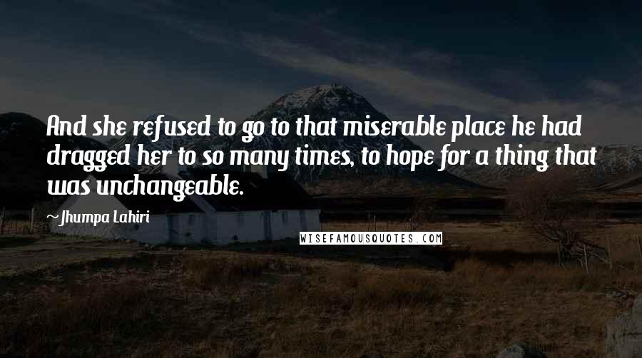 Jhumpa Lahiri Quotes: And she refused to go to that miserable place he had dragged her to so many times, to hope for a thing that was unchangeable.