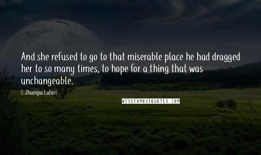 Jhumpa Lahiri Quotes: And she refused to go to that miserable place he had dragged her to so many times, to hope for a thing that was unchangeable.