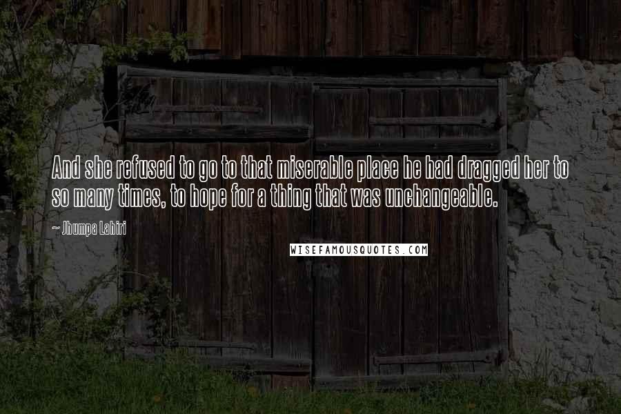 Jhumpa Lahiri Quotes: And she refused to go to that miserable place he had dragged her to so many times, to hope for a thing that was unchangeable.