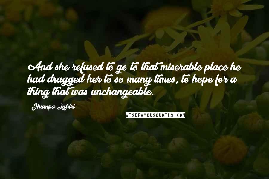 Jhumpa Lahiri Quotes: And she refused to go to that miserable place he had dragged her to so many times, to hope for a thing that was unchangeable.