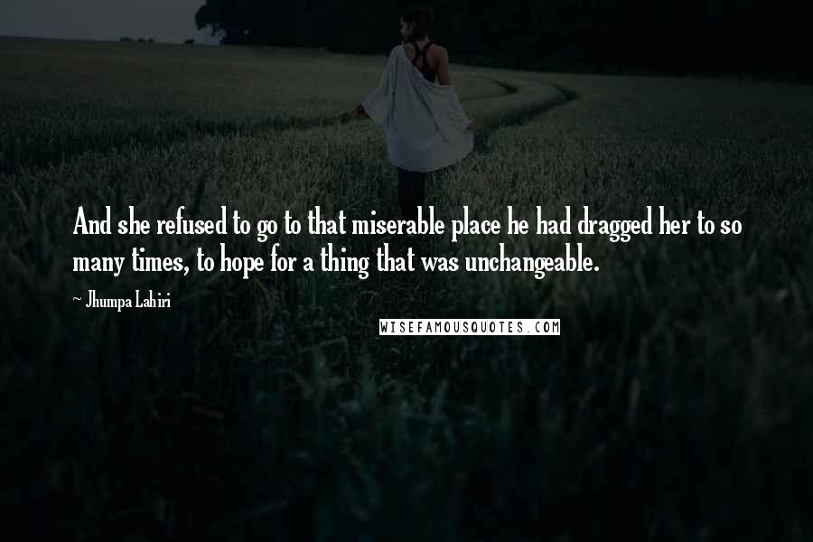 Jhumpa Lahiri Quotes: And she refused to go to that miserable place he had dragged her to so many times, to hope for a thing that was unchangeable.