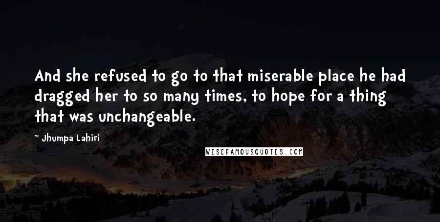 Jhumpa Lahiri Quotes: And she refused to go to that miserable place he had dragged her to so many times, to hope for a thing that was unchangeable.