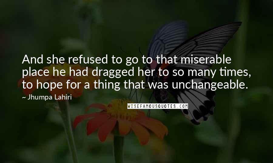 Jhumpa Lahiri Quotes: And she refused to go to that miserable place he had dragged her to so many times, to hope for a thing that was unchangeable.