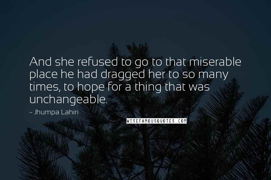 Jhumpa Lahiri Quotes: And she refused to go to that miserable place he had dragged her to so many times, to hope for a thing that was unchangeable.