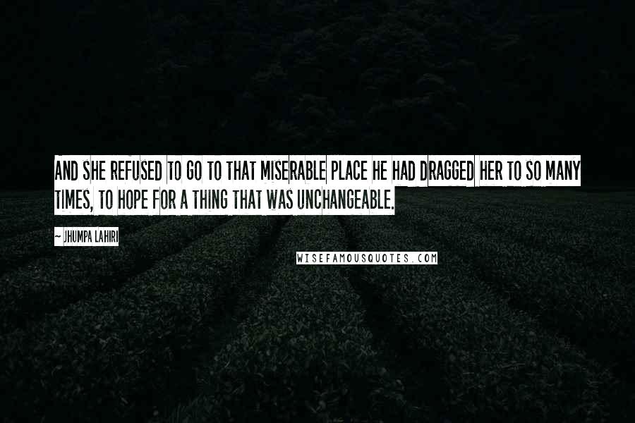 Jhumpa Lahiri Quotes: And she refused to go to that miserable place he had dragged her to so many times, to hope for a thing that was unchangeable.