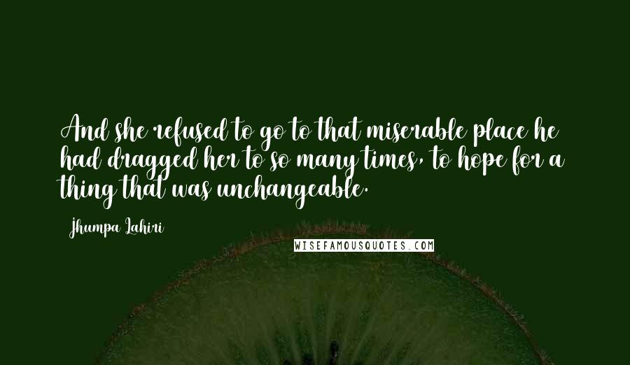 Jhumpa Lahiri Quotes: And she refused to go to that miserable place he had dragged her to so many times, to hope for a thing that was unchangeable.