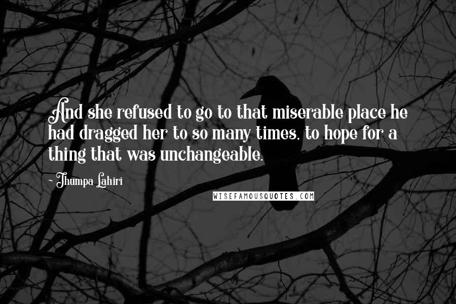 Jhumpa Lahiri Quotes: And she refused to go to that miserable place he had dragged her to so many times, to hope for a thing that was unchangeable.