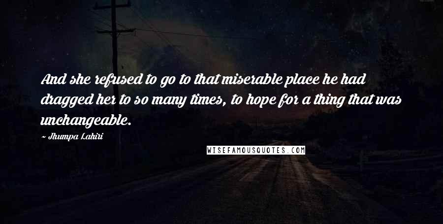 Jhumpa Lahiri Quotes: And she refused to go to that miserable place he had dragged her to so many times, to hope for a thing that was unchangeable.