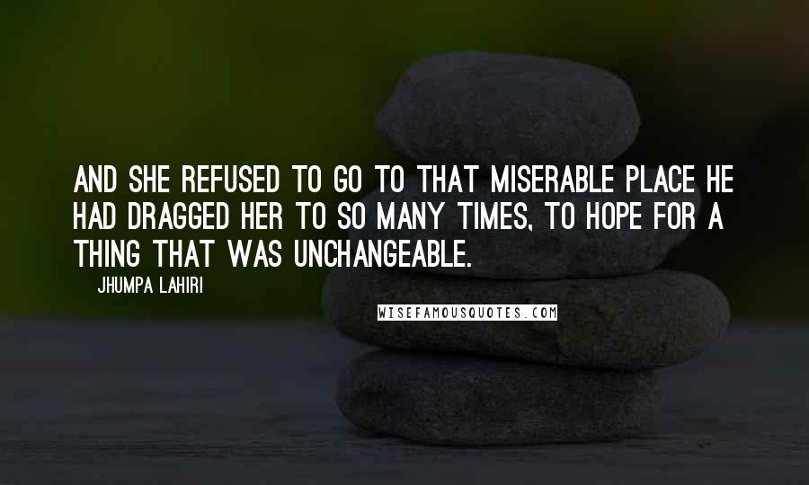 Jhumpa Lahiri Quotes: And she refused to go to that miserable place he had dragged her to so many times, to hope for a thing that was unchangeable.