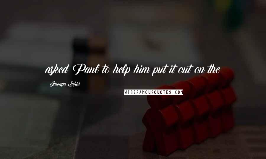 Jhumpa Lahiri Quotes: asked Paul to help him put it out on the