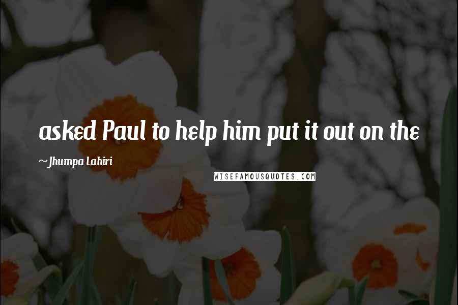 Jhumpa Lahiri Quotes: asked Paul to help him put it out on the