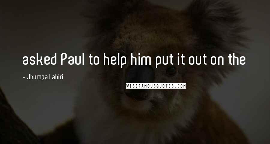 Jhumpa Lahiri Quotes: asked Paul to help him put it out on the