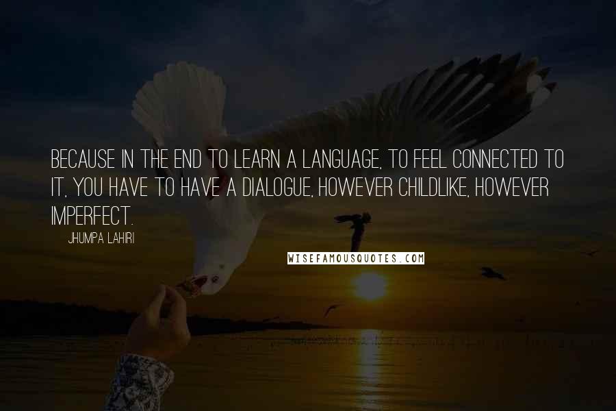 Jhumpa Lahiri Quotes: Because in the end to learn a language, to feel connected to it, you have to have a dialogue, however childlike, however imperfect.