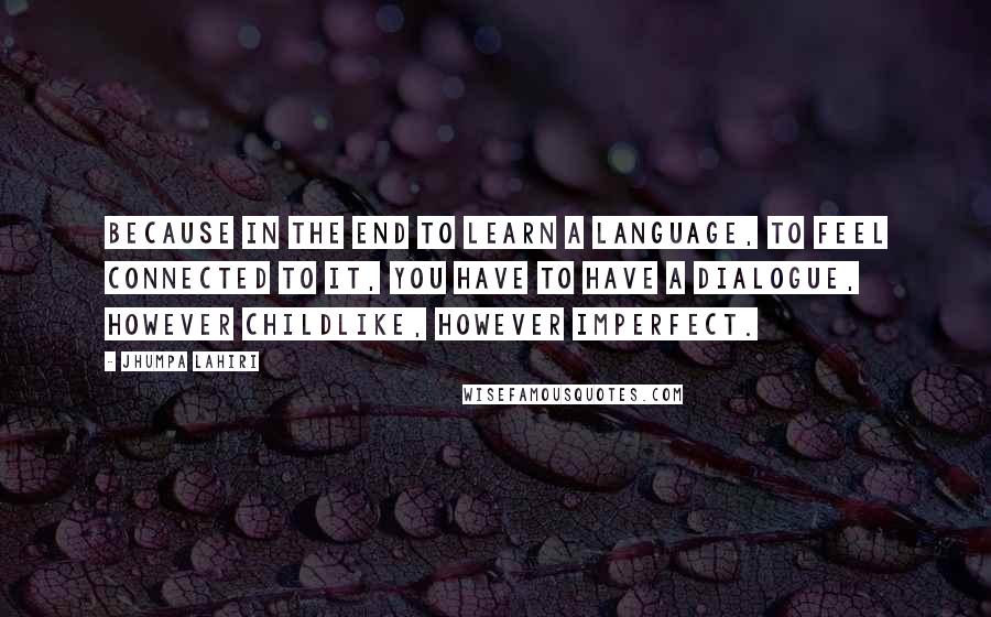 Jhumpa Lahiri Quotes: Because in the end to learn a language, to feel connected to it, you have to have a dialogue, however childlike, however imperfect.
