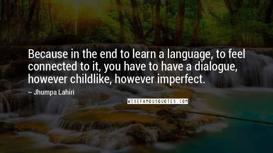 Jhumpa Lahiri Quotes: Because in the end to learn a language, to feel connected to it, you have to have a dialogue, however childlike, however imperfect.