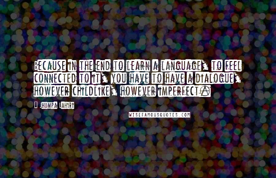 Jhumpa Lahiri Quotes: Because in the end to learn a language, to feel connected to it, you have to have a dialogue, however childlike, however imperfect.