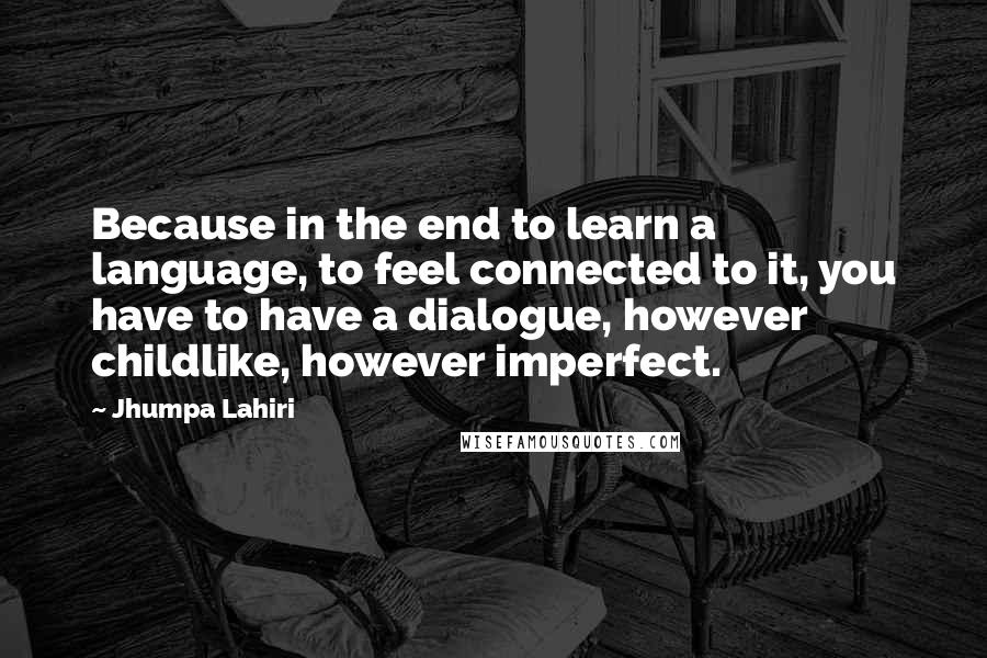 Jhumpa Lahiri Quotes: Because in the end to learn a language, to feel connected to it, you have to have a dialogue, however childlike, however imperfect.