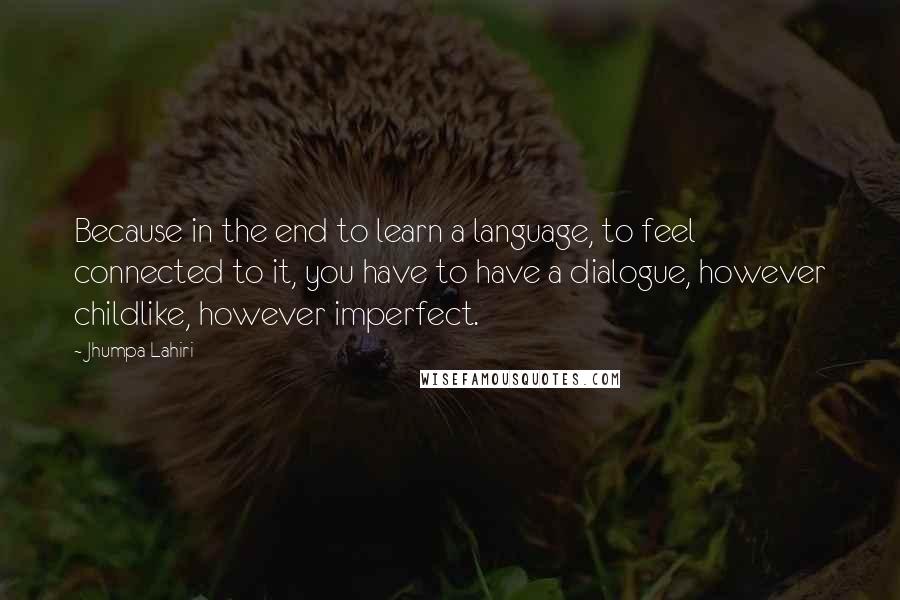 Jhumpa Lahiri Quotes: Because in the end to learn a language, to feel connected to it, you have to have a dialogue, however childlike, however imperfect.