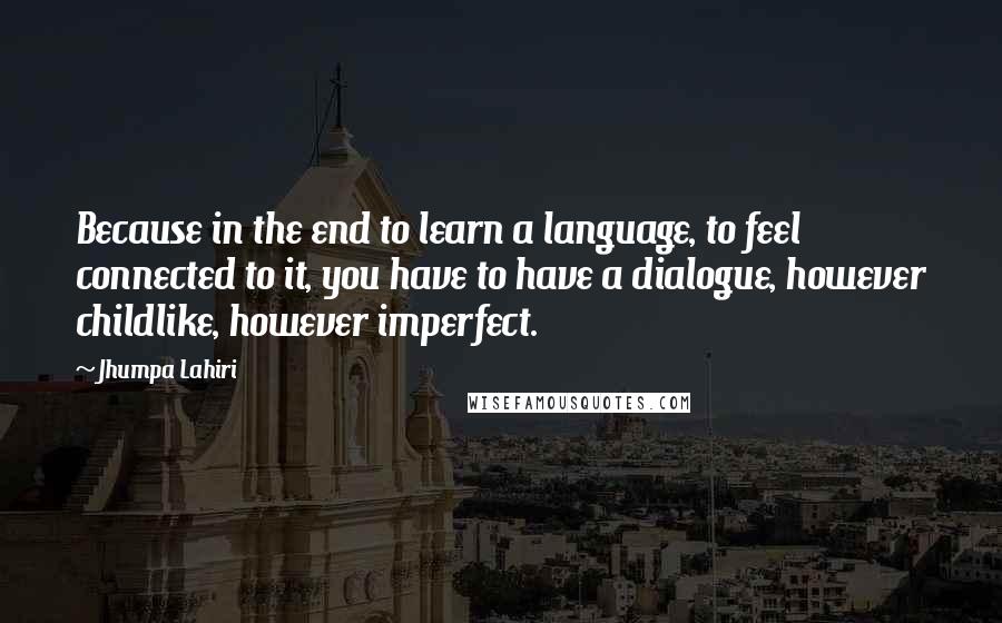 Jhumpa Lahiri Quotes: Because in the end to learn a language, to feel connected to it, you have to have a dialogue, however childlike, however imperfect.