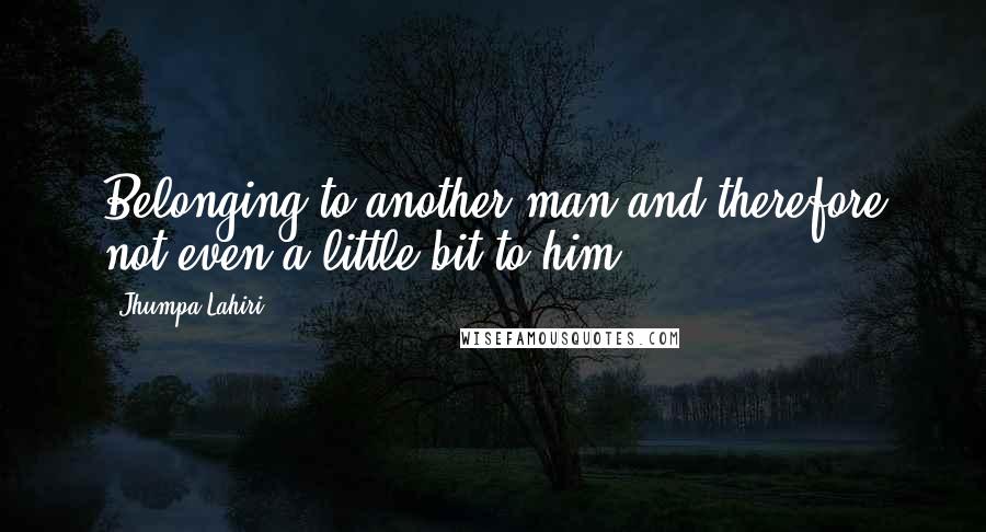 Jhumpa Lahiri Quotes: Belonging to another man and therefore not even a little bit to him.