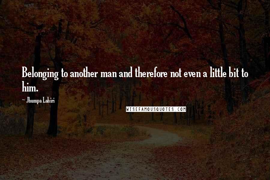 Jhumpa Lahiri Quotes: Belonging to another man and therefore not even a little bit to him.