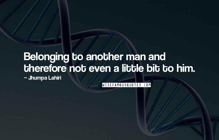 Jhumpa Lahiri Quotes: Belonging to another man and therefore not even a little bit to him.