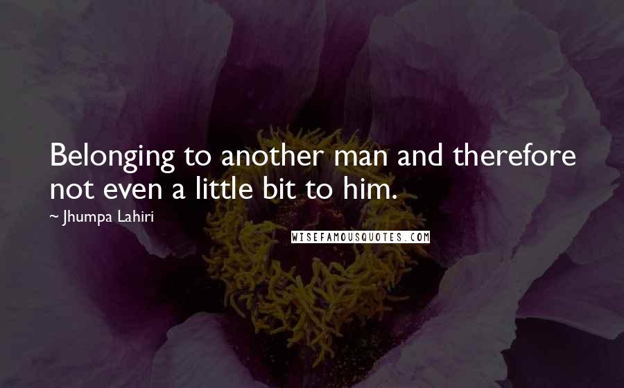 Jhumpa Lahiri Quotes: Belonging to another man and therefore not even a little bit to him.