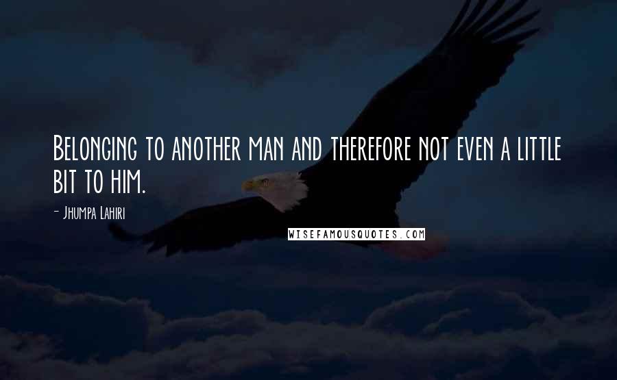 Jhumpa Lahiri Quotes: Belonging to another man and therefore not even a little bit to him.