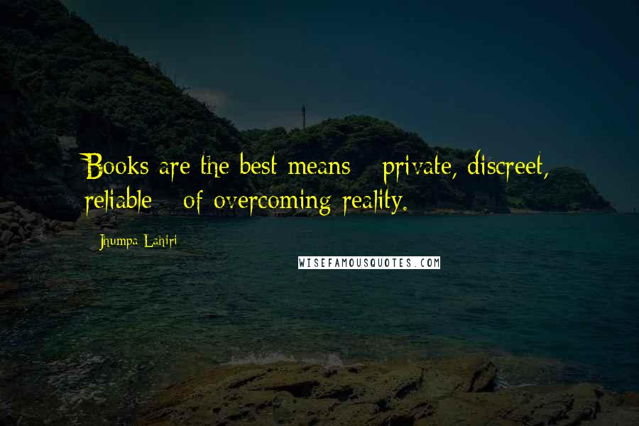 Jhumpa Lahiri Quotes: Books are the best means - private, discreet, reliable - of overcoming reality.