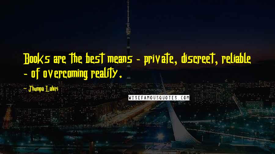 Jhumpa Lahiri Quotes: Books are the best means - private, discreet, reliable - of overcoming reality.