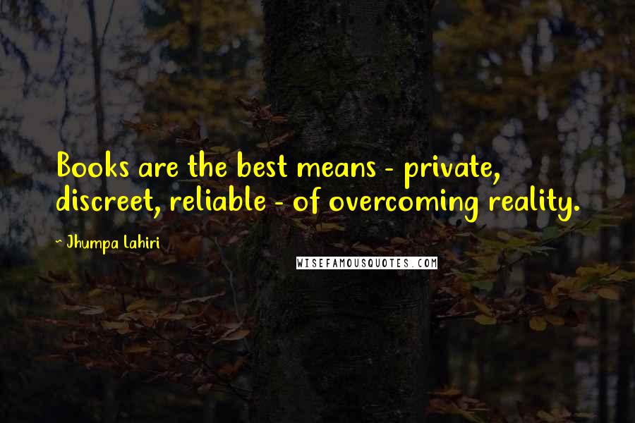 Jhumpa Lahiri Quotes: Books are the best means - private, discreet, reliable - of overcoming reality.