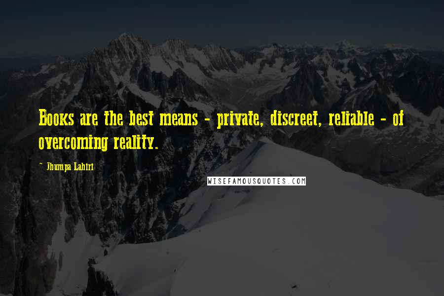 Jhumpa Lahiri Quotes: Books are the best means - private, discreet, reliable - of overcoming reality.