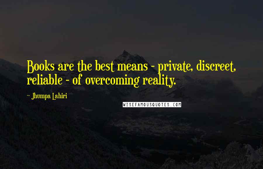 Jhumpa Lahiri Quotes: Books are the best means - private, discreet, reliable - of overcoming reality.