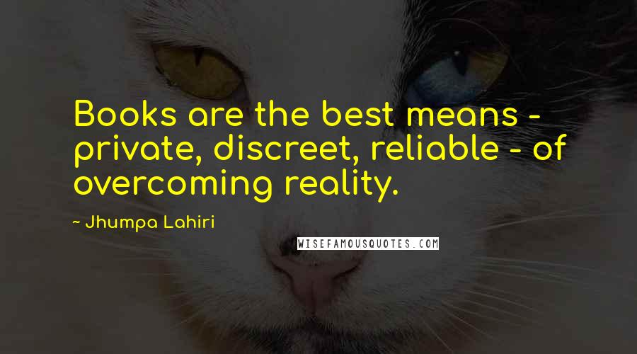 Jhumpa Lahiri Quotes: Books are the best means - private, discreet, reliable - of overcoming reality.