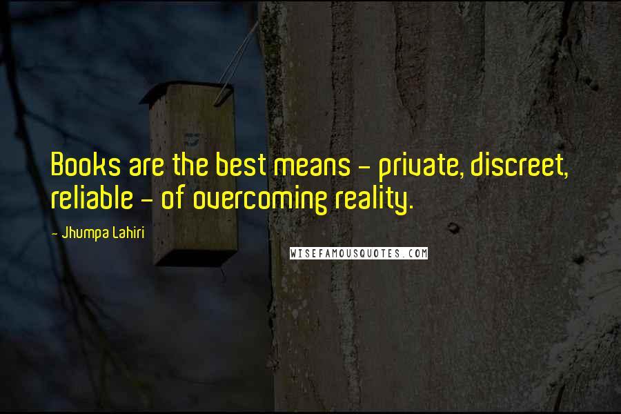 Jhumpa Lahiri Quotes: Books are the best means - private, discreet, reliable - of overcoming reality.