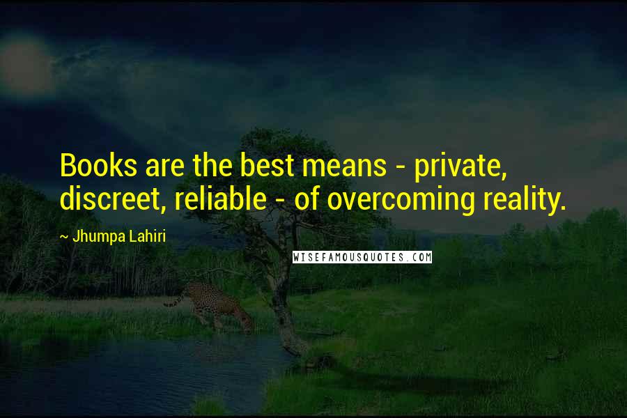 Jhumpa Lahiri Quotes: Books are the best means - private, discreet, reliable - of overcoming reality.