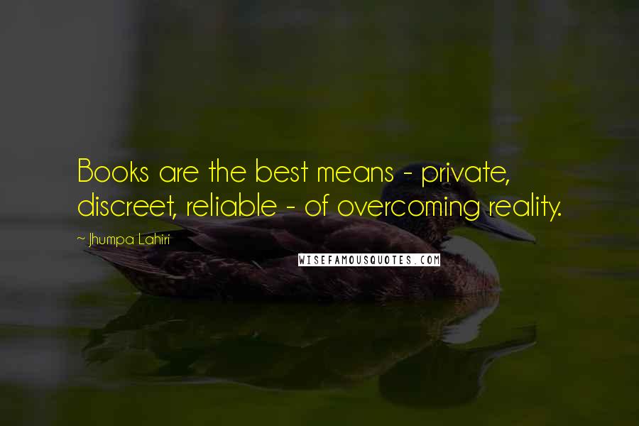 Jhumpa Lahiri Quotes: Books are the best means - private, discreet, reliable - of overcoming reality.