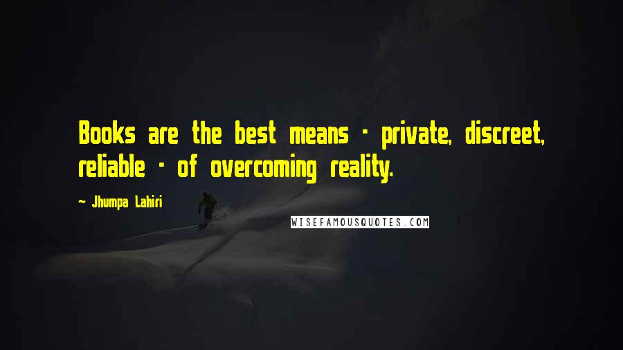 Jhumpa Lahiri Quotes: Books are the best means - private, discreet, reliable - of overcoming reality.