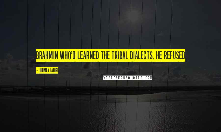 Jhumpa Lahiri Quotes: Brahmin who'd learned the tribal dialects. He refused