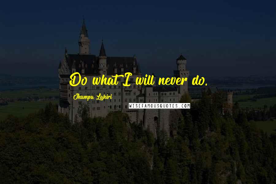 Jhumpa Lahiri Quotes: Do what I will never do.