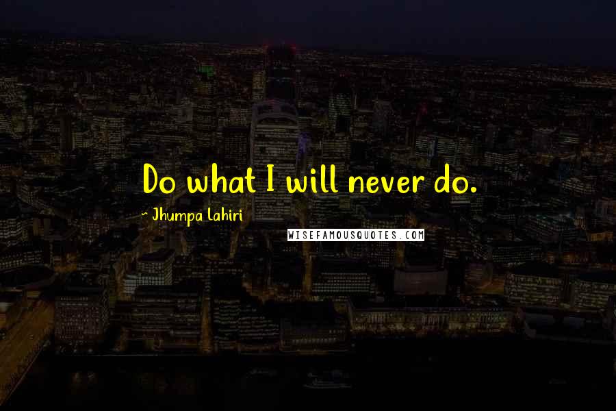 Jhumpa Lahiri Quotes: Do what I will never do.