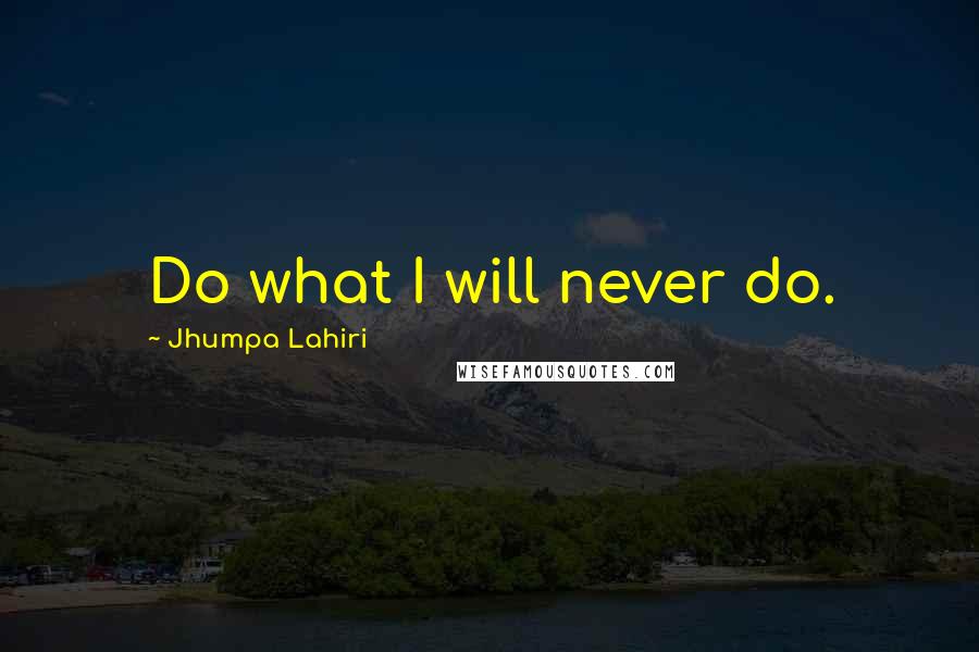 Jhumpa Lahiri Quotes: Do what I will never do.