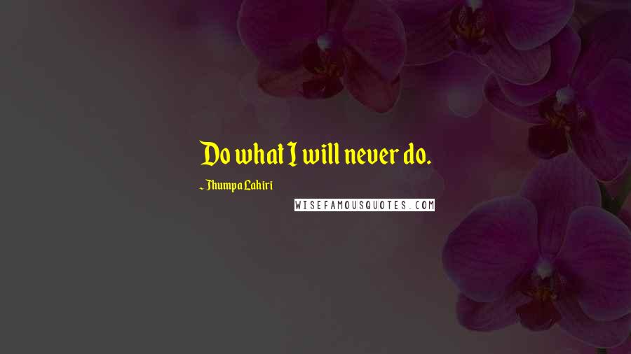 Jhumpa Lahiri Quotes: Do what I will never do.