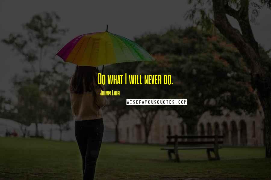 Jhumpa Lahiri Quotes: Do what I will never do.