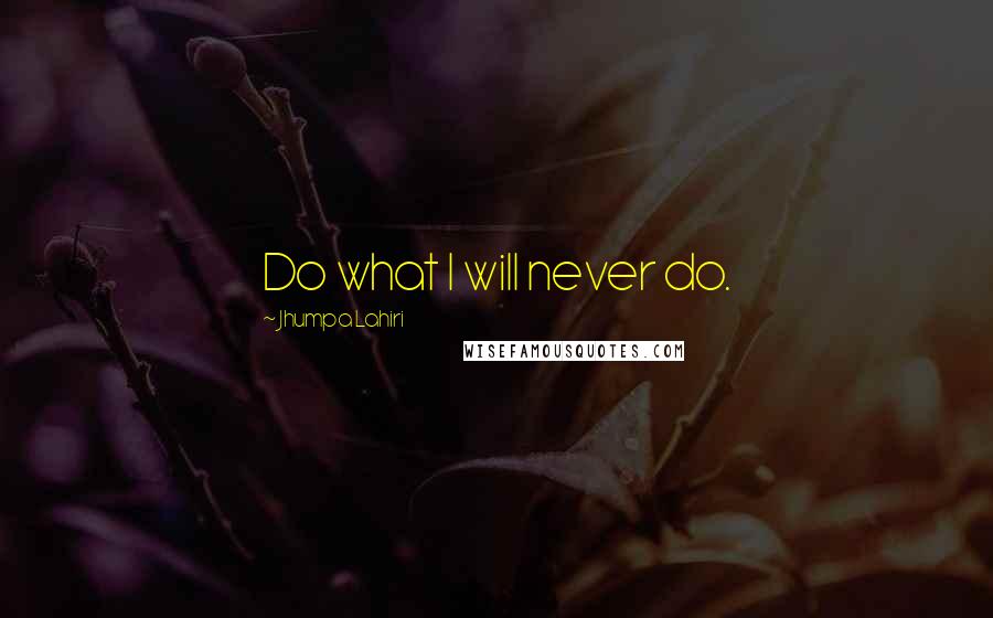 Jhumpa Lahiri Quotes: Do what I will never do.