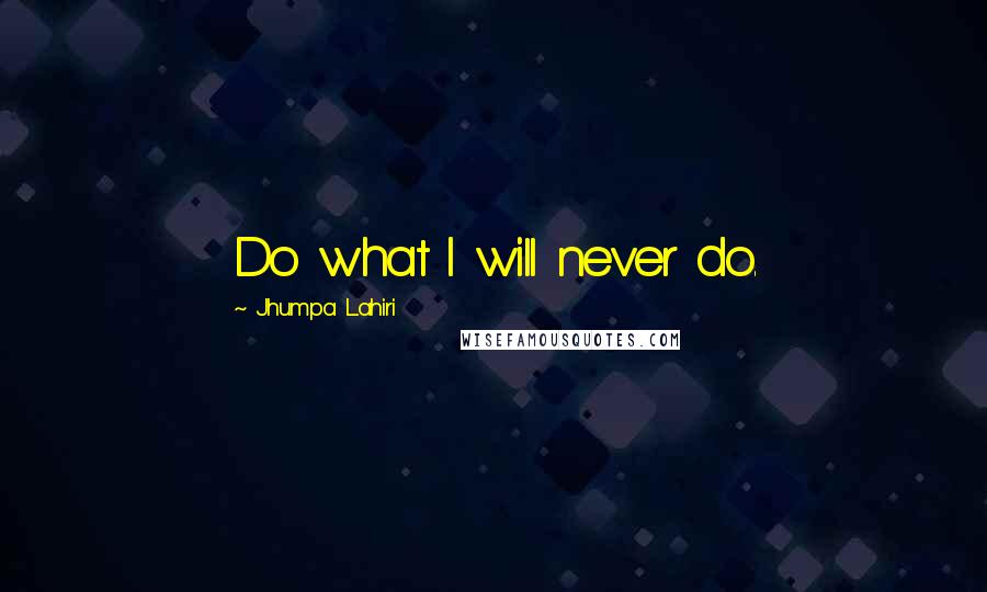 Jhumpa Lahiri Quotes: Do what I will never do.