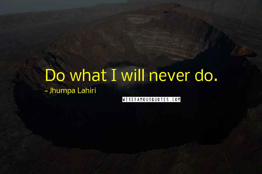 Jhumpa Lahiri Quotes: Do what I will never do.