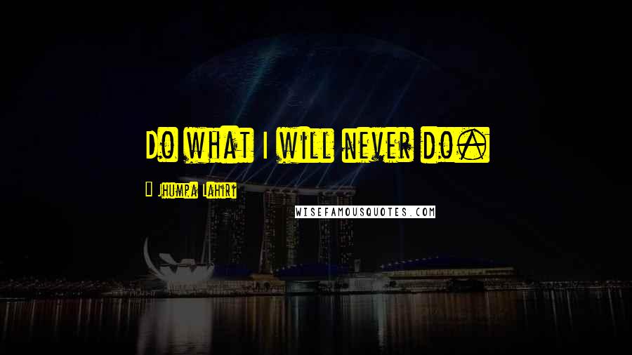 Jhumpa Lahiri Quotes: Do what I will never do.