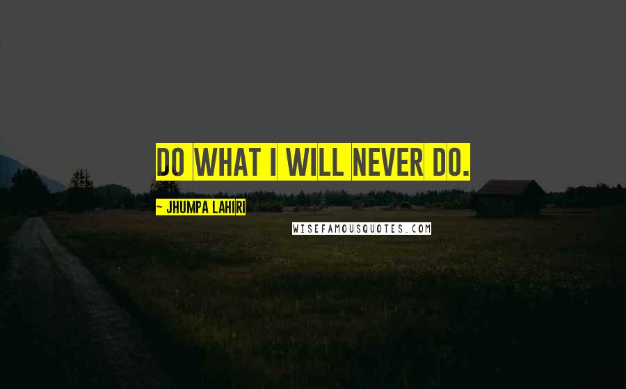 Jhumpa Lahiri Quotes: Do what I will never do.