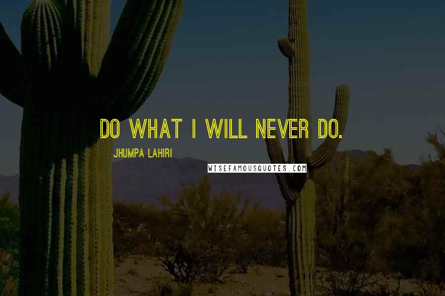 Jhumpa Lahiri Quotes: Do what I will never do.